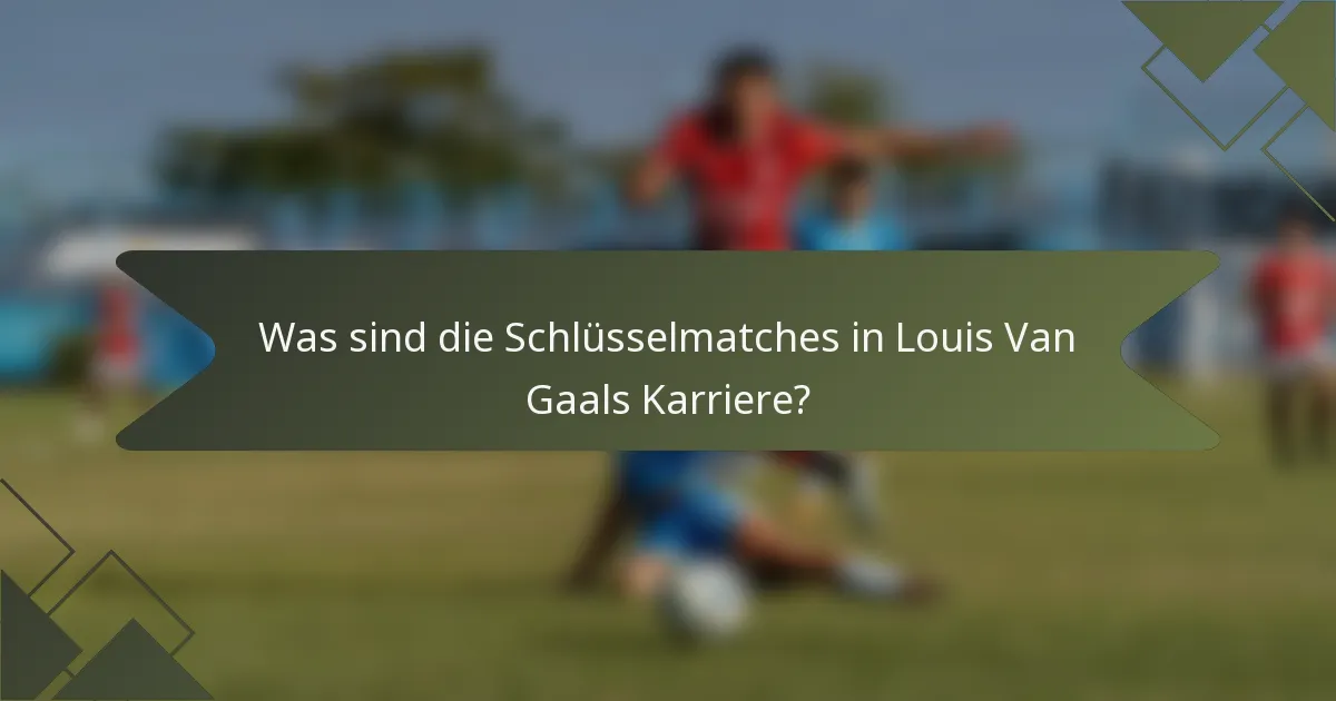 Was sind die Schlüsselmatches in Louis Van Gaals Karriere?