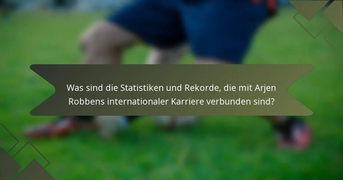 Was sind die Statistiken und Rekorde, die mit Arjen Robbens internationaler Karriere verbunden sind?