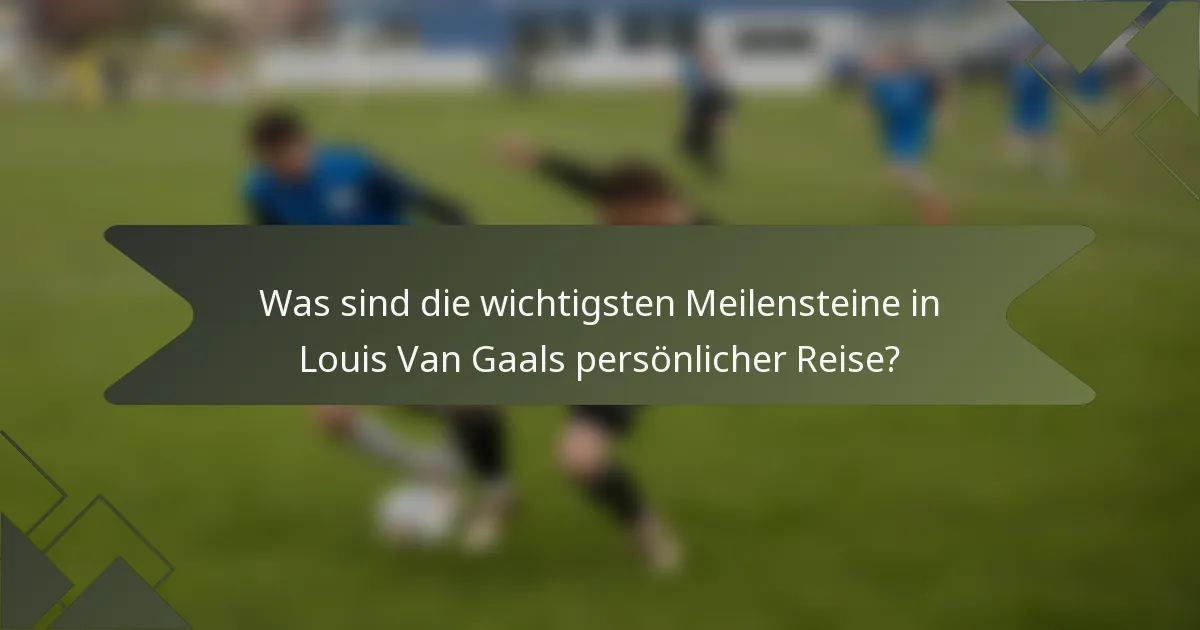 Was sind die wichtigsten Meilensteine in Louis Van Gaals persönlicher Reise?