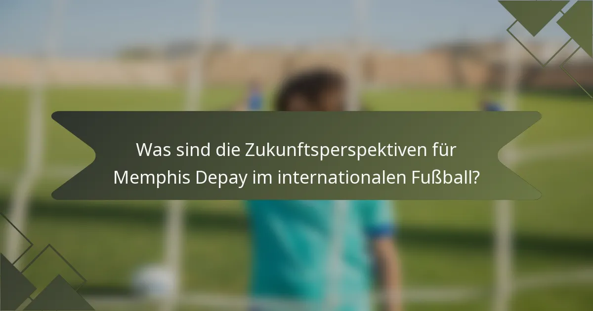 Was sind die Zukunftsperspektiven für Memphis Depay im internationalen Fußball?