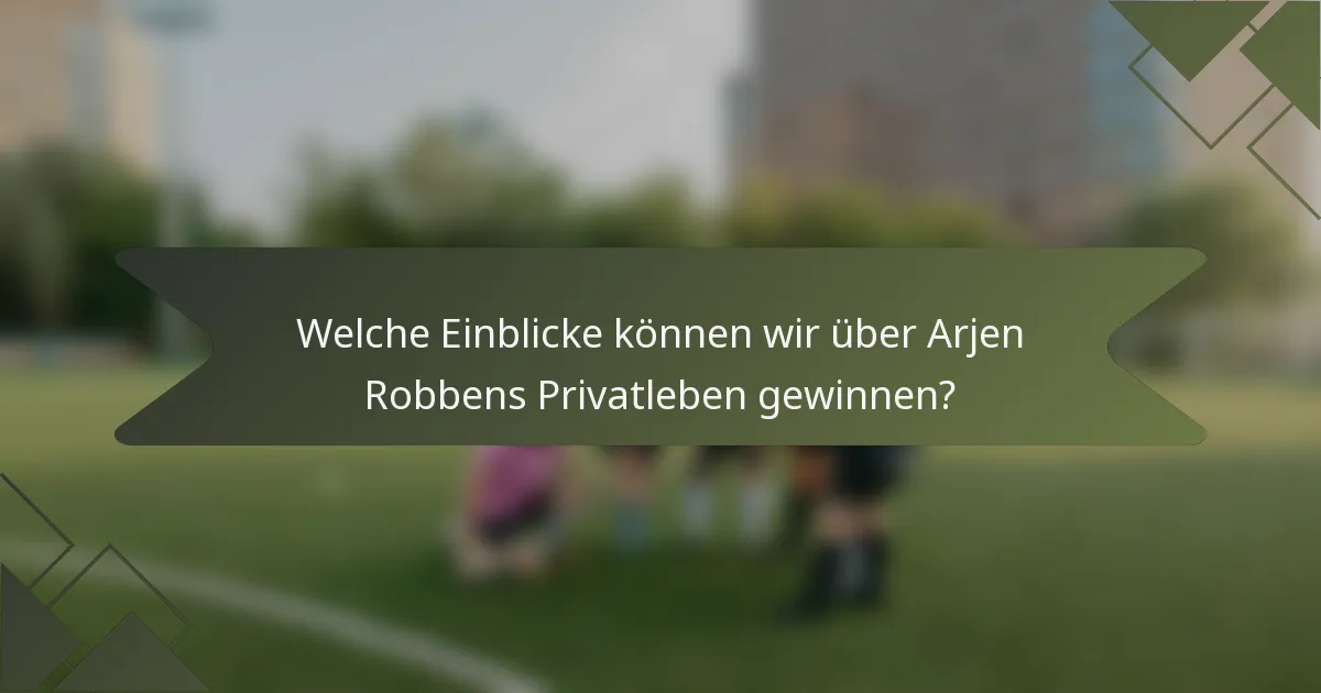 Welche Einblicke können wir über Arjen Robbens Privatleben gewinnen?