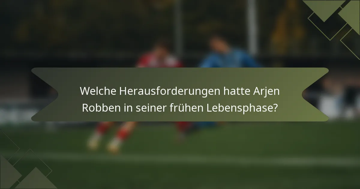 Welche Herausforderungen hatte Arjen Robben in seiner frühen Lebensphase?