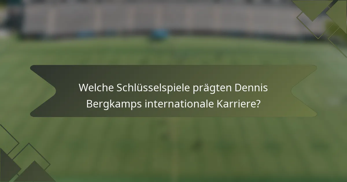 Welche Schlüsselspiele prägten Dennis Bergkamps internationale Karriere?