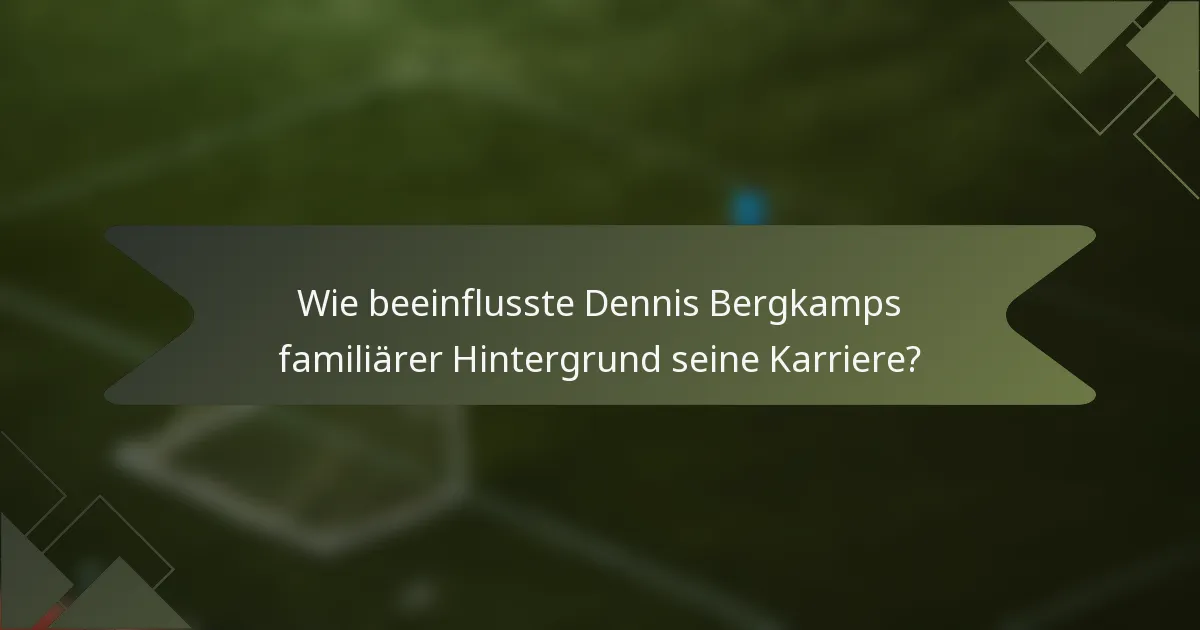 Wie beeinflusste Dennis Bergkamps familiärer Hintergrund seine Karriere?