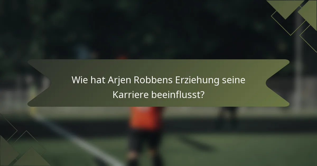 Wie hat Arjen Robbens Erziehung seine Karriere beeinflusst?
