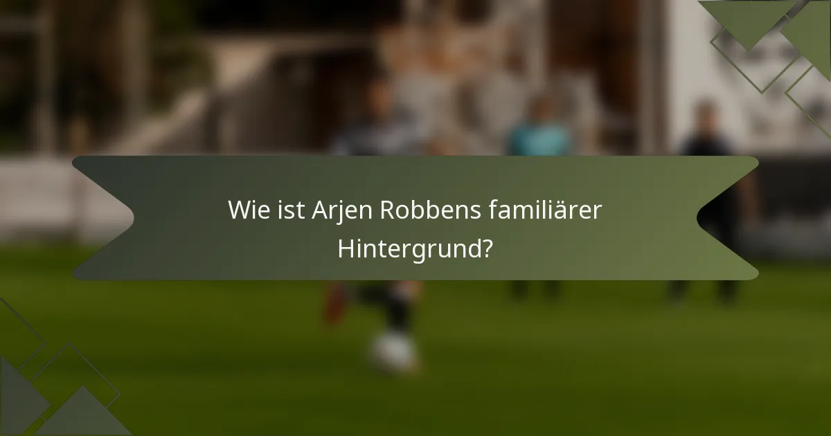 Wie ist Arjen Robbens familiärer Hintergrund?