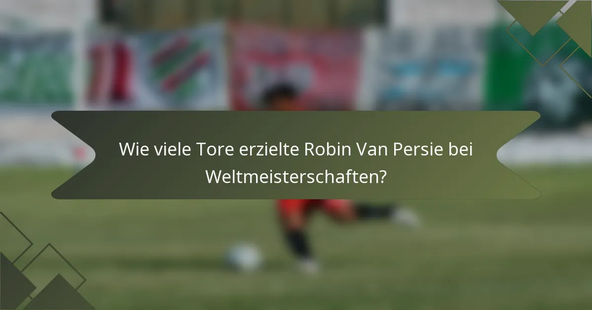 Wie viele Tore erzielte Robin Van Persie bei Weltmeisterschaften?